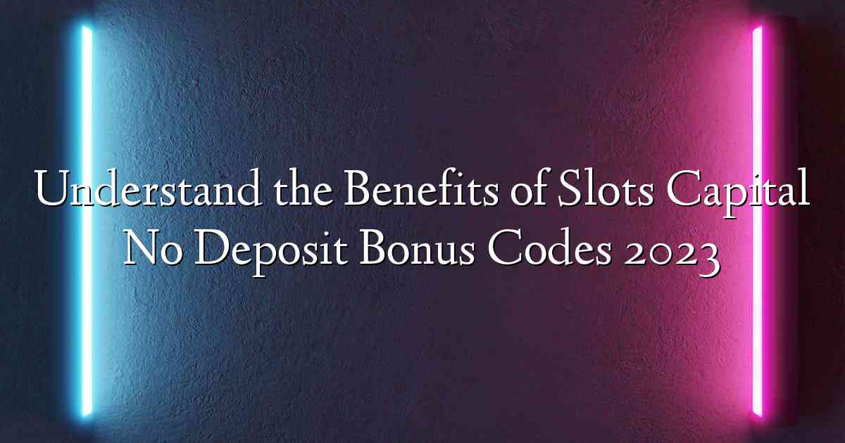 Understand the Benefits of Slots Capital No Deposit Bonus Codes 2023