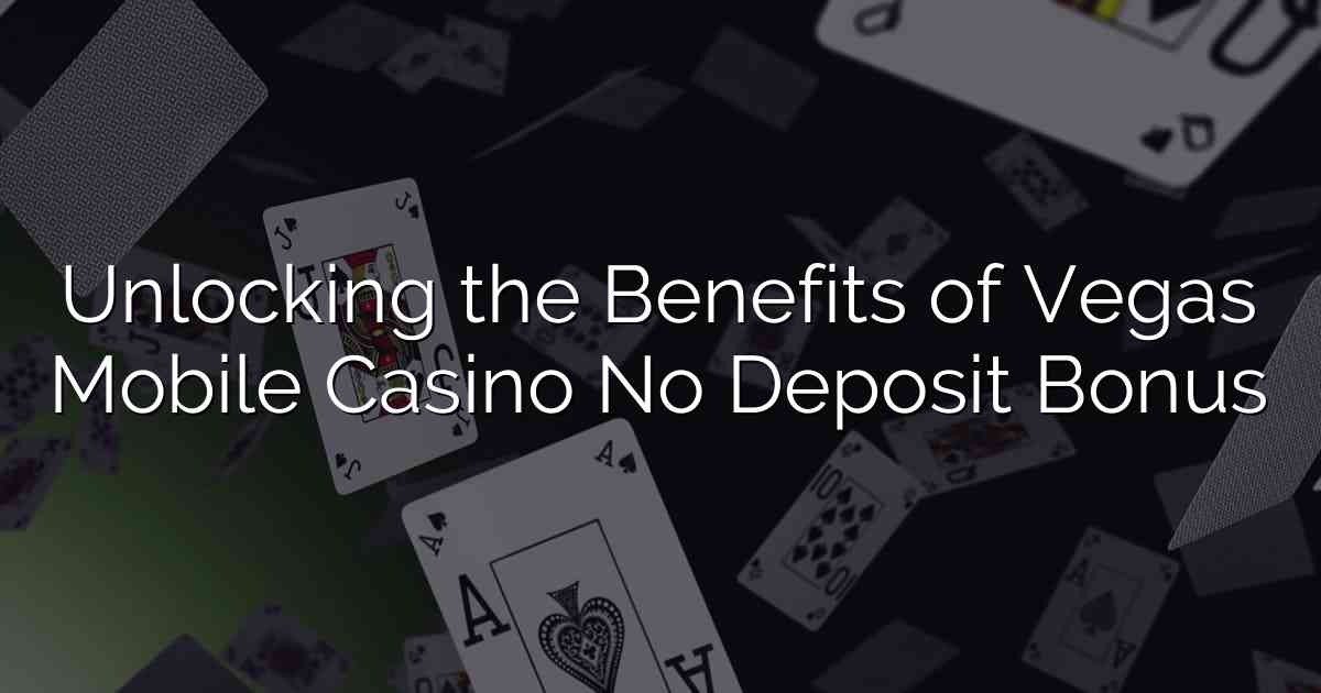 Unlocking the Benefits of Vegas Mobile Casino No Deposit Bonus